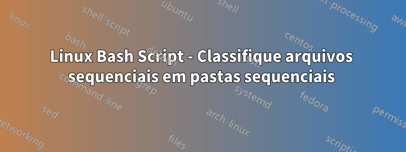 Linux Bash Script - Classifique arquivos sequenciais em pastas sequenciais