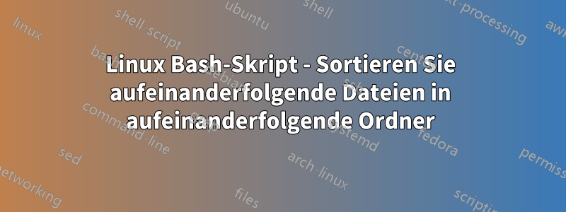 Linux Bash-Skript - Sortieren Sie aufeinanderfolgende Dateien in aufeinanderfolgende Ordner