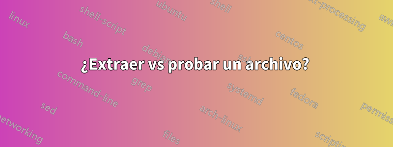 ¿Extraer vs probar un archivo?