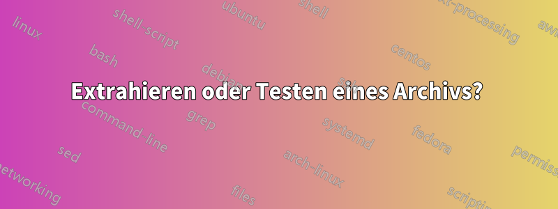 Extrahieren oder Testen eines Archivs?