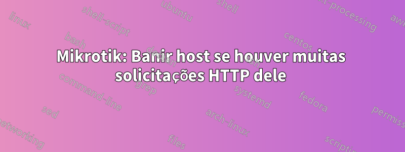 Mikrotik: Banir host se houver muitas solicitações HTTP dele