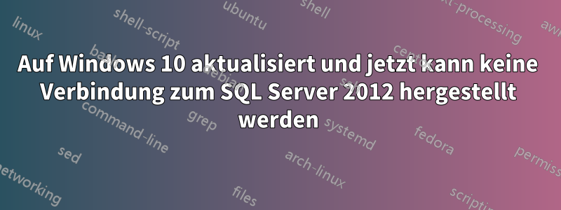 Auf Windows 10 aktualisiert und jetzt kann keine Verbindung zum SQL Server 2012 hergestellt werden