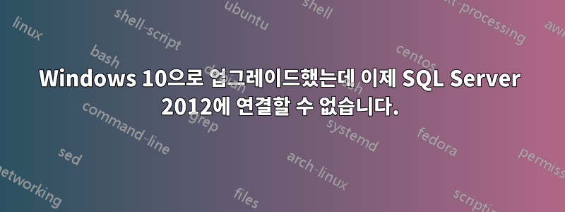 Windows 10으로 업그레이드했는데 이제 SQL Server 2012에 연결할 수 없습니다.