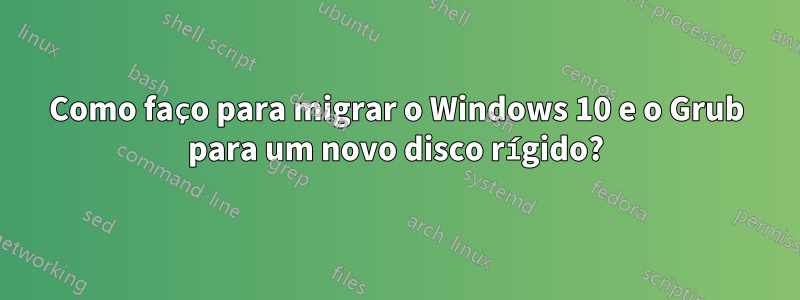 Como faço para migrar o Windows 10 e o Grub para um novo disco rígido?