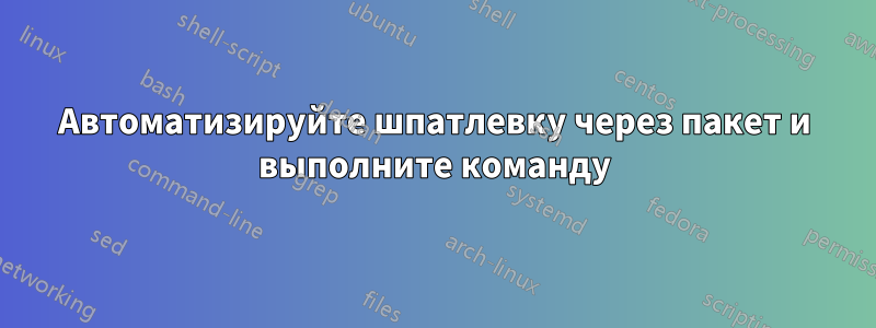 Автоматизируйте шпатлевку через пакет и выполните команду