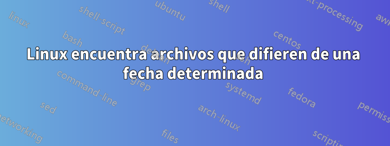 Linux encuentra archivos que difieren de una fecha determinada