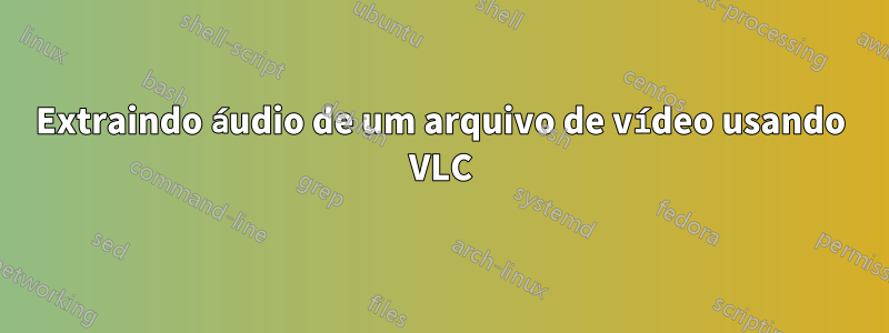 Extraindo áudio de um arquivo de vídeo usando VLC