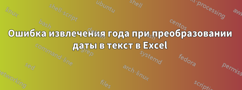 Ошибка извлечения года при преобразовании даты в текст в Excel