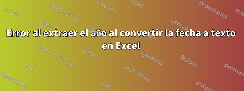 Error al extraer el año al convertir la fecha a texto en Excel