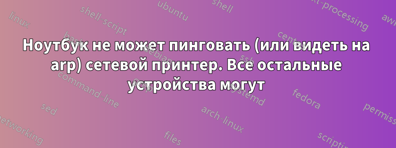 Ноутбук не может пинговать (или видеть на arp) сетевой принтер. Все остальные устройства могут