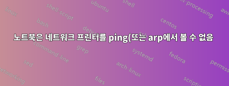 노트북은 네트워크 프린터를 ping(또는 arp에서 볼 수 없음)할 수 없습니다. 다른 모든 장치는 가능합니다.
