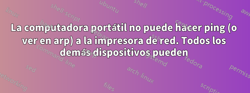 La computadora portátil no puede hacer ping (o ver en arp) a la impresora de red. Todos los demás dispositivos pueden