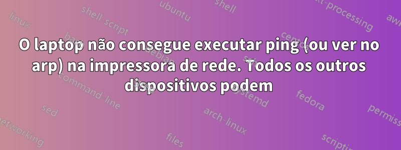 O laptop não consegue executar ping (ou ver no arp) na impressora de rede. Todos os outros dispositivos podem