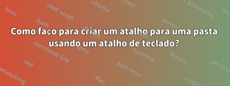 Como faço para criar um atalho para uma pasta usando um atalho de teclado?