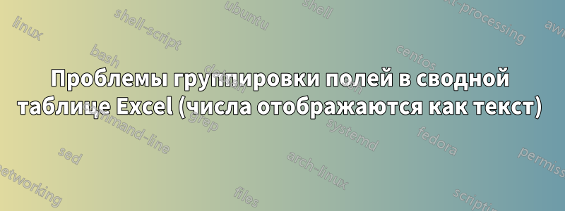 Проблемы группировки полей в сводной таблице Excel (числа отображаются как текст)