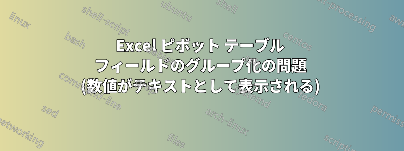 Excel ピボット テーブル フィールドのグループ化の問題 (数値がテキストとして表示される)