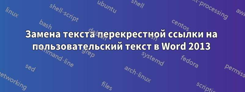 Замена текста перекрестной ссылки на пользовательский текст в Word 2013