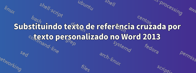 Substituindo texto de referência cruzada por texto personalizado no Word 2013