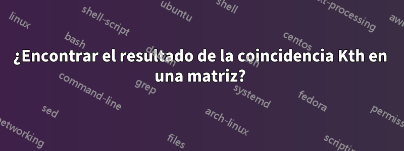 ¿Encontrar el resultado de la coincidencia Kth en una matriz?