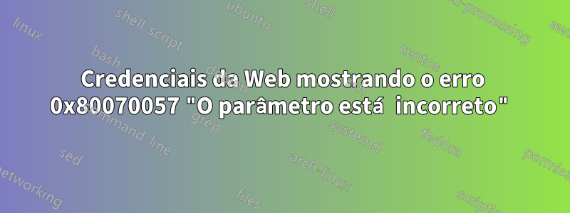 Credenciais da Web mostrando o erro 0x80070057 "O parâmetro está incorreto"