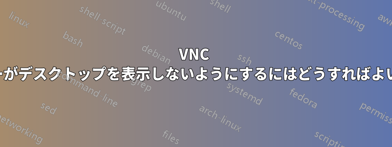 VNC サーバーがデスクトップを表示しないようにするにはどうすればよいですか