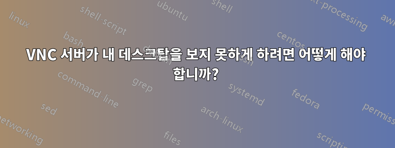 VNC 서버가 내 데스크탑을 보지 못하게 하려면 어떻게 해야 합니까?