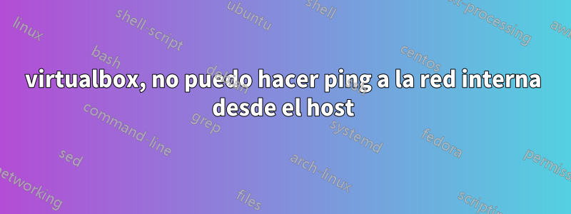 virtualbox, no puedo hacer ping a la red interna desde el host