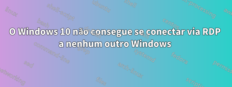 O Windows 10 não consegue se conectar via RDP a nenhum outro Windows