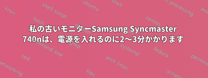 私の古いモニターSamsung Syncmaster 740nは、電源を入れるのに2〜3分かかります