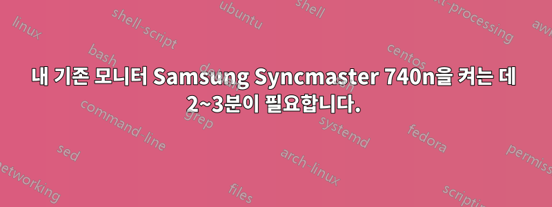 내 기존 모니터 Samsung Syncmaster 740n을 켜는 데 2~3분이 필요합니다.