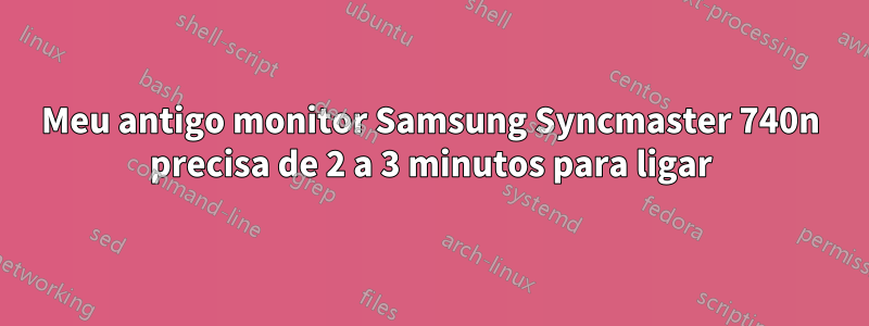 Meu antigo monitor Samsung Syncmaster 740n precisa de 2 a 3 minutos para ligar