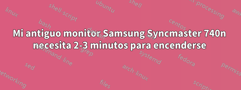 Mi antiguo monitor Samsung Syncmaster 740n necesita 2-3 minutos para encenderse