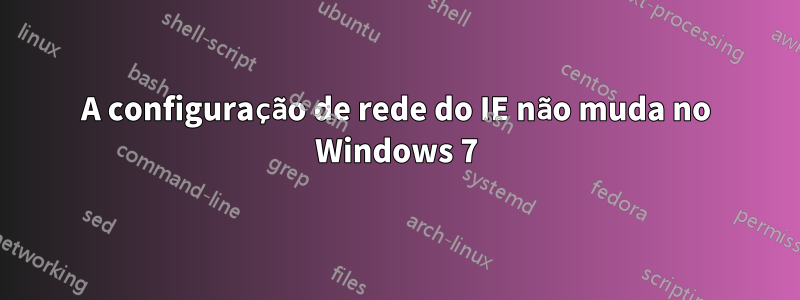 A configuração de rede do IE não muda no Windows 7