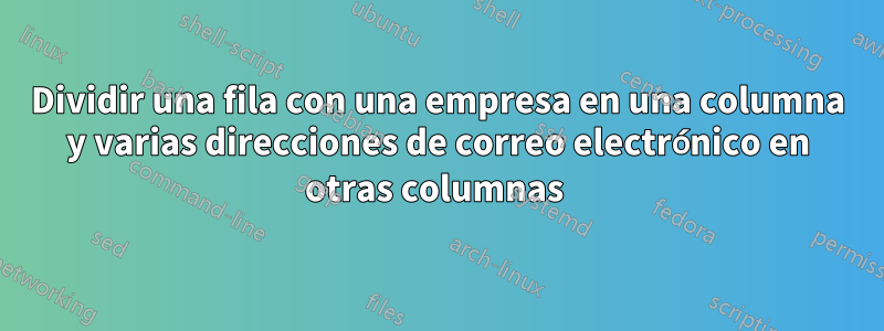 Dividir una fila con una empresa en una columna y varias direcciones de correo electrónico en otras columnas 