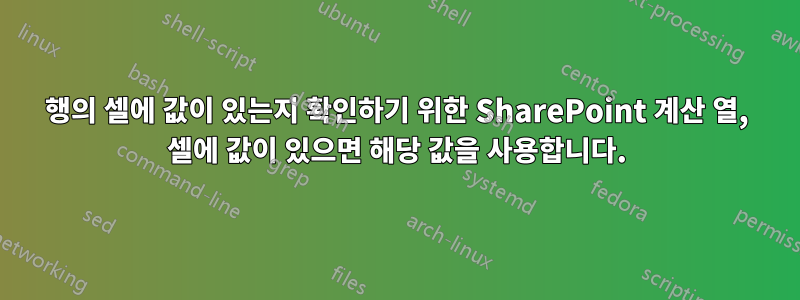 행의 셀에 값이 있는지 확인하기 위한 SharePoint 계산 열, 셀에 값이 있으면 해당 값을 사용합니다.