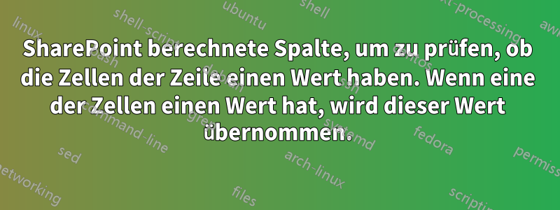 SharePoint berechnete Spalte, um zu prüfen, ob die Zellen der Zeile einen Wert haben. Wenn eine der Zellen einen Wert hat, wird dieser Wert übernommen.