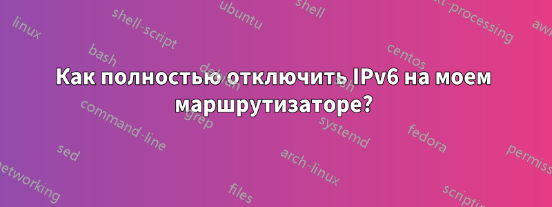 Как полностью отключить IPv6 на моем маршрутизаторе?