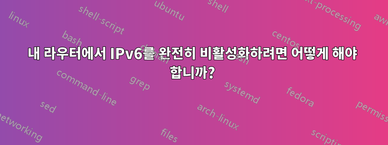 내 라우터에서 IPv6를 완전히 비활성화하려면 어떻게 해야 합니까?