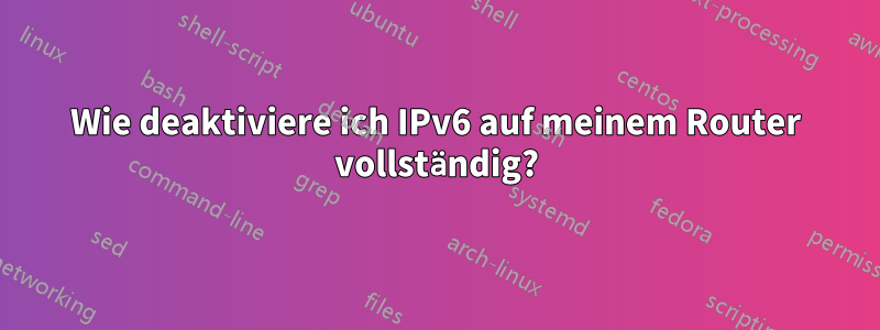 Wie deaktiviere ich IPv6 auf meinem Router vollständig?