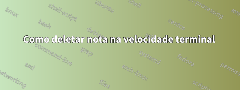 Como deletar nota na velocidade terminal