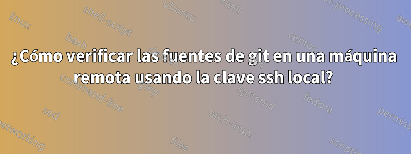 ¿Cómo verificar las fuentes de git en una máquina remota usando la clave ssh local?