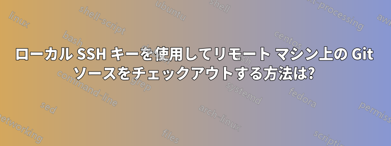 ローカル SSH キーを使用してリモート マシン上の Git ソースをチェックアウトする方法は?