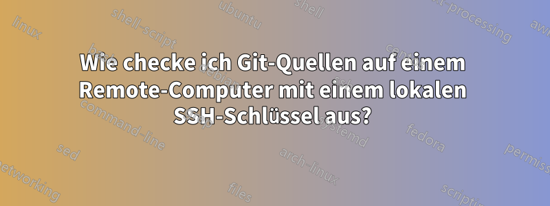 Wie checke ich Git-Quellen auf einem Remote-Computer mit einem lokalen SSH-Schlüssel aus?