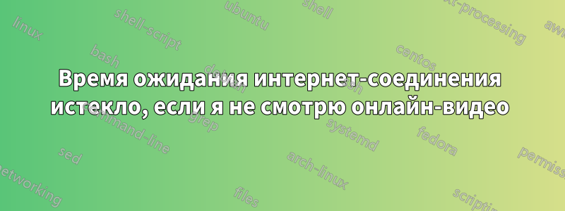 Время ожидания интернет-соединения истекло, если я не смотрю онлайн-видео