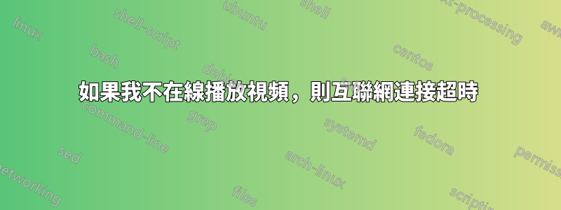 如果我不在線播放視頻，則互聯網連接超時