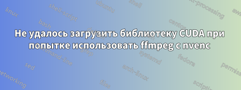 Не удалось загрузить библиотеку CUDA при попытке использовать ffmpeg с nvenc