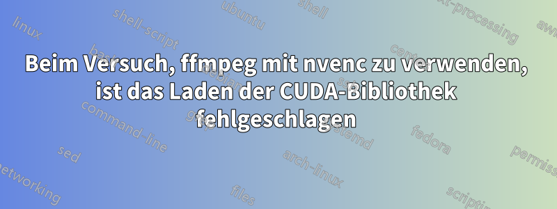 Beim Versuch, ffmpeg mit nvenc zu verwenden, ist das Laden der CUDA-Bibliothek fehlgeschlagen