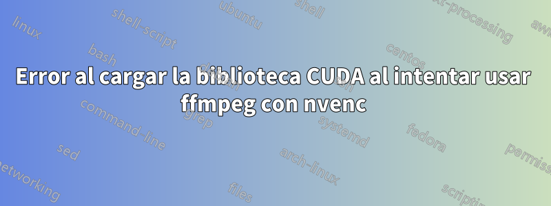 Error al cargar la biblioteca CUDA al intentar usar ffmpeg con nvenc