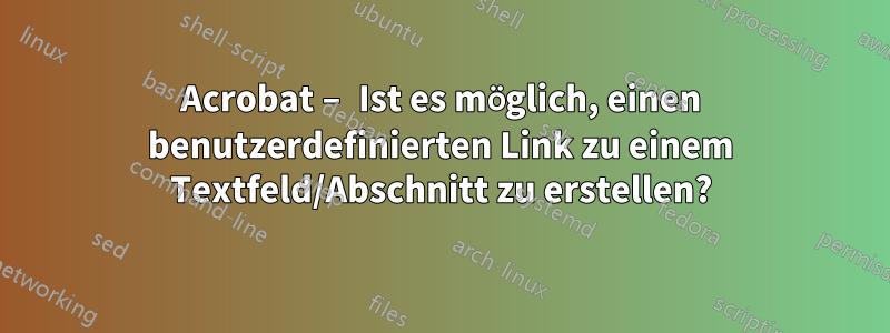 Acrobat – Ist es möglich, einen benutzerdefinierten Link zu einem Textfeld/Abschnitt zu erstellen?