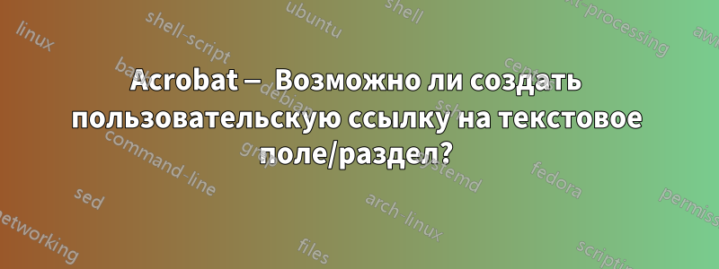 Acrobat — Возможно ли создать пользовательскую ссылку на текстовое поле/раздел?